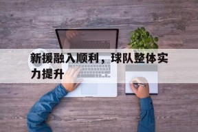 太阳城娱乐_新援融入顺利,球队整体实力提升怎么写