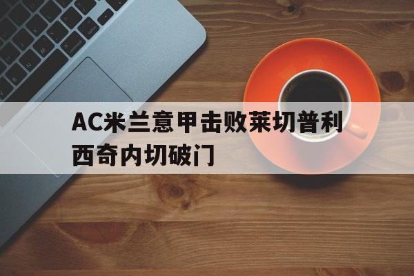 AC米兰意甲击败莱切普利西奇内切破门的简单介绍