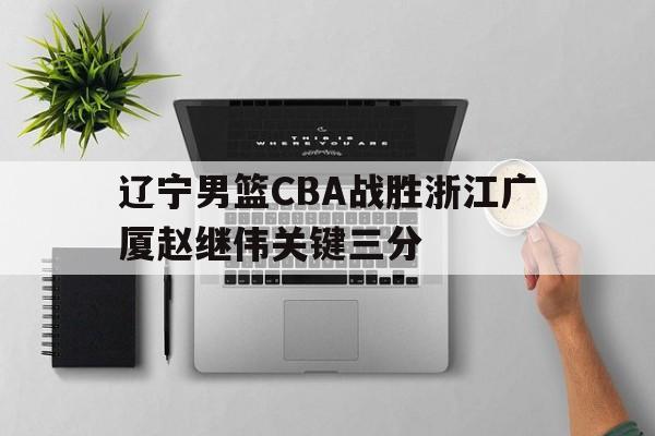 辽宁男篮CBA战胜浙江广厦赵继伟关键三分的简单介绍